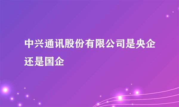 中兴通讯股份有限公司是央企还是国企