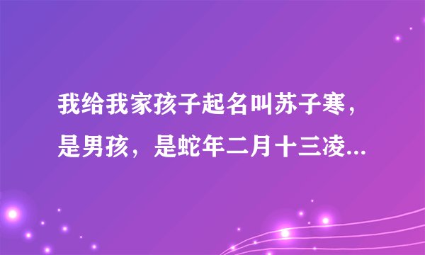我给我家孩子起名叫苏子寒，是男孩，是蛇年二月十三凌晨三点五十五出生的。专家给看看，给打打分