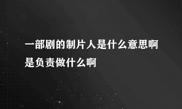 一部剧的制片人是什么意思啊是负责做什么啊