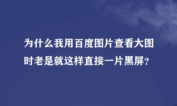 为什么我用百度图片查看大图时老是就这样直接一片黑屏？