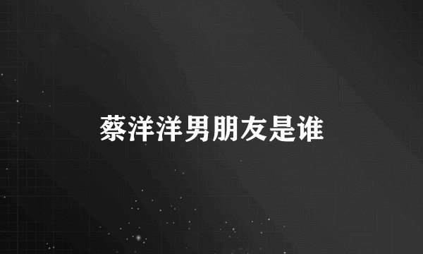 蔡洋洋男朋友是谁