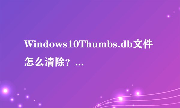 Windows10Thumbs.db文件怎么清除？Windows10清除Thumbs.db文件教程