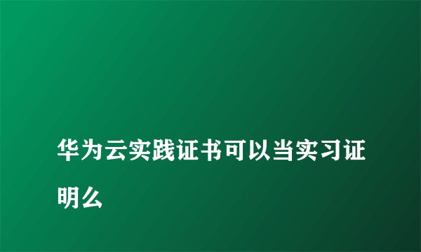 
华为云实践证书可以当实习证明么

