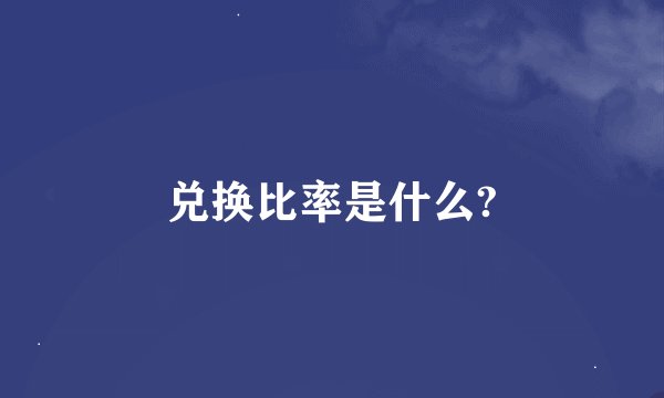 兑换比率是什么?