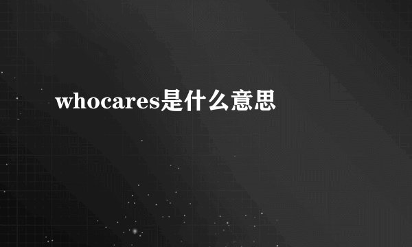 whocares是什么意思