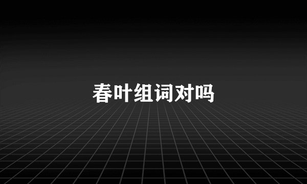 春叶组词对吗