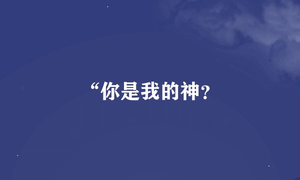 “你是我的神？