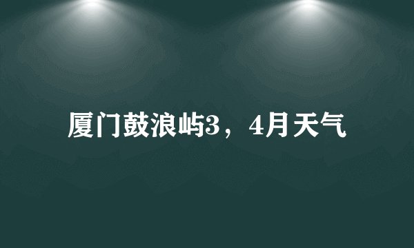 厦门鼓浪屿3，4月天气