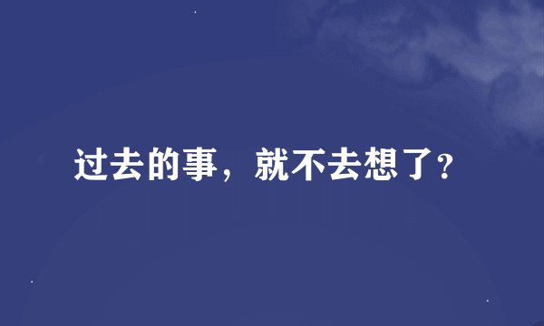 过去的事，就不去想了？