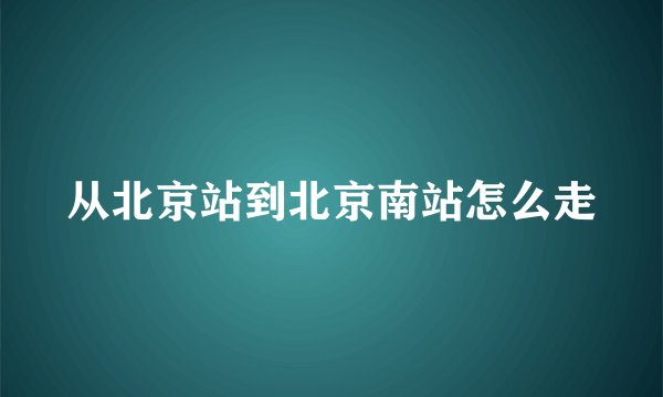 从北京站到北京南站怎么走