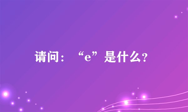 请问：“e”是什么？