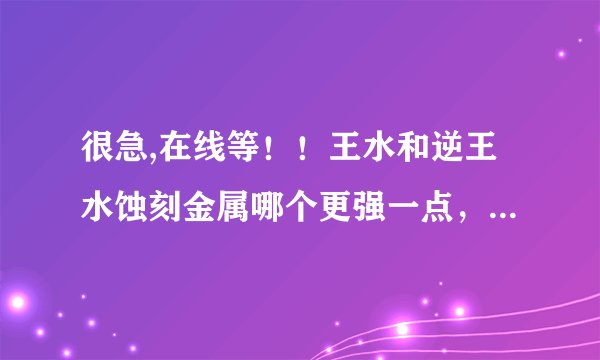 很急,在线等！！王水和逆王水蚀刻金属哪个更强一点，用到模具加工方面。