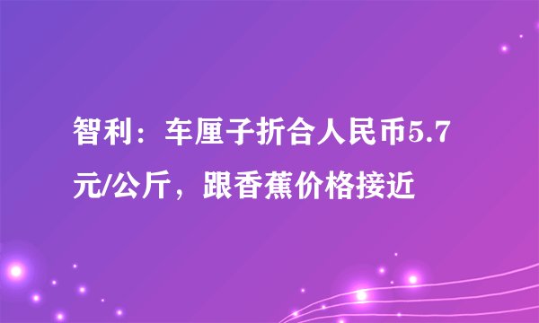 智利：车厘子折合人民币5.7元/公斤，跟香蕉价格接近