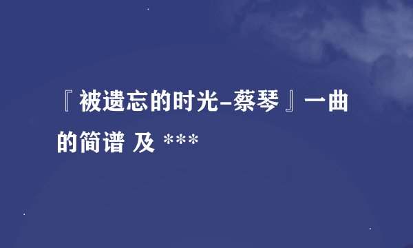 『被遗忘的时光-蔡琴』一曲的简谱 及 ***