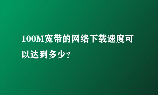 100M宽带的网络下载速度可以达到多少?
