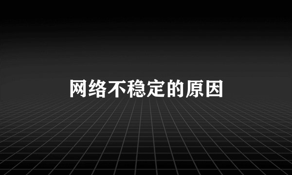 网络不稳定的原因