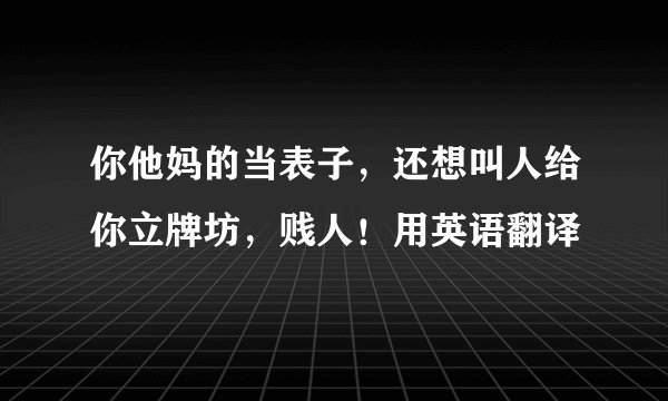 你他妈的当表子，还想叫人给你立牌坊，贱人！用英语翻译