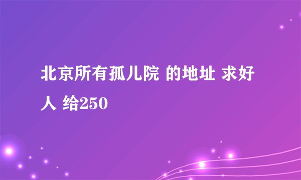 北京所有孤儿院 的地址 求好人 给250