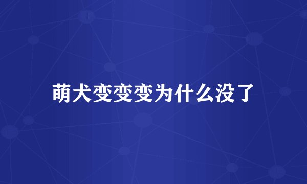 萌犬变变变为什么没了