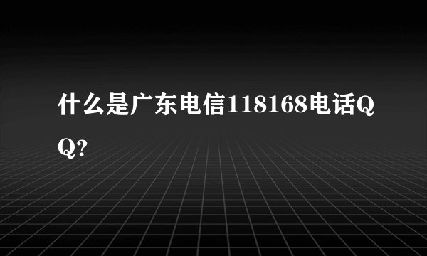 什么是广东电信118168电话QQ？