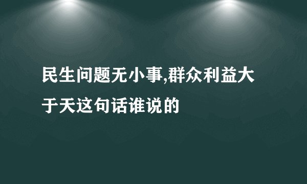 民生问题无小事,群众利益大于天这句话谁说的