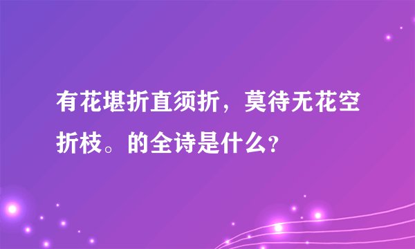 有花堪折直须折，莫待无花空折枝。的全诗是什么？
