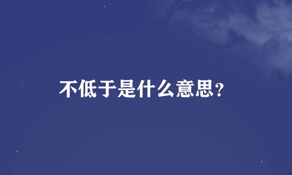 不低于是什么意思？