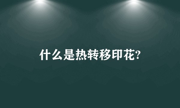 什么是热转移印花?