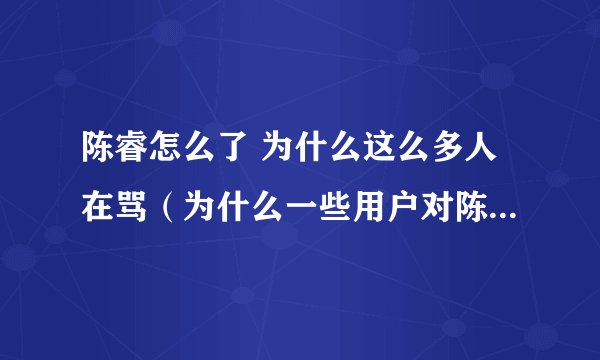 陈睿怎么了 为什么这么多人在骂（为什么一些用户对陈睿如此不满）