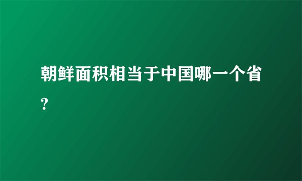 朝鲜面积相当于中国哪一个省?