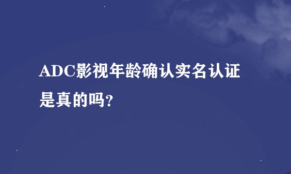 ADC影视年龄确认实名认证是真的吗？