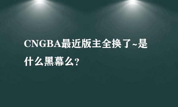 CNGBA最近版主全换了~是什么黑幕么?