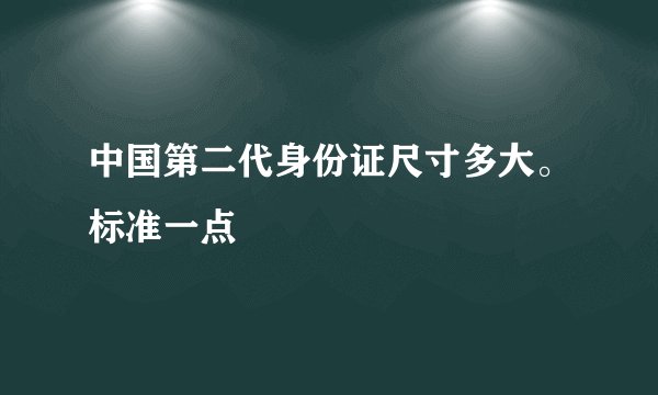 中国第二代身份证尺寸多大。标准一点