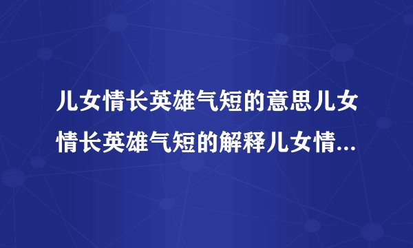 儿女情长英雄气短的意思儿女情长英雄气短的解释儿女情长英雄气短接龙