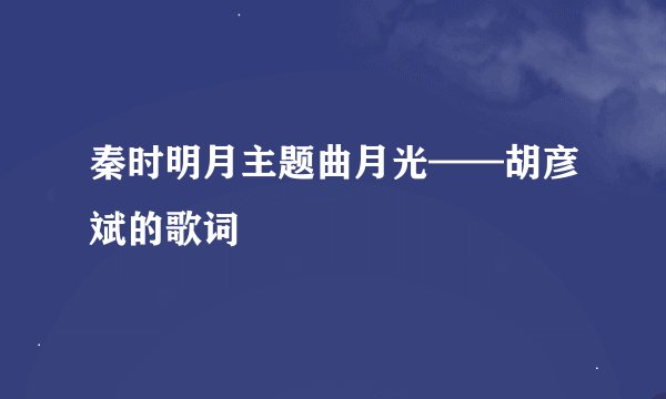 秦时明月主题曲月光——胡彦斌的歌词