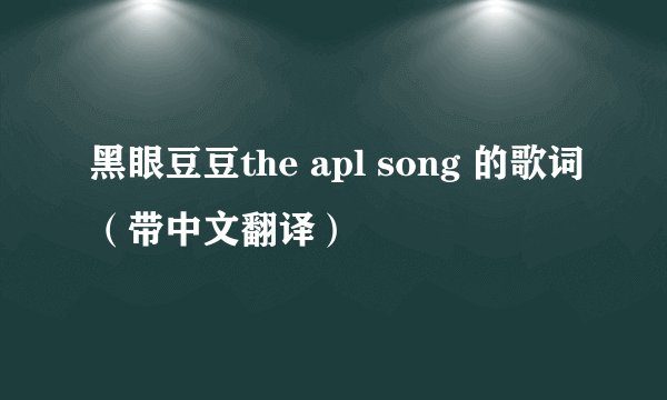黑眼豆豆the apl song 的歌词（带中文翻译）