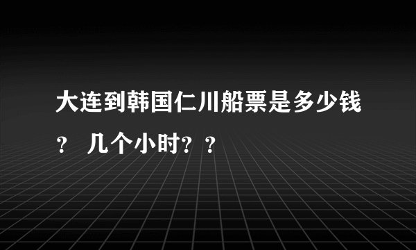 大连到韩国仁川船票是多少钱？ 几个小时？？