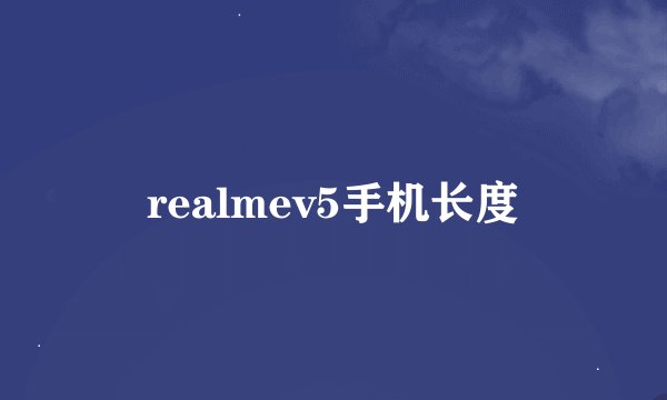 realmev5手机长度