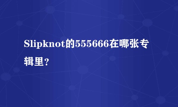 Slipknot的555666在哪张专辑里？