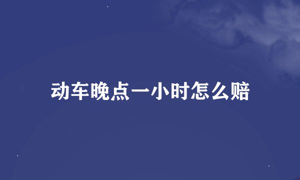动车晚点一小时怎么赔