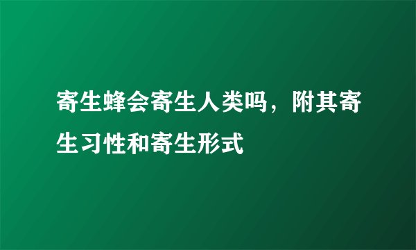 寄生蜂会寄生人类吗，附其寄生习性和寄生形式