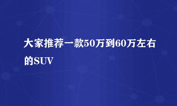 大家推荐一款50万到60万左右的SUV