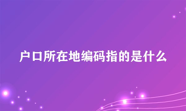 户口所在地编码指的是什么