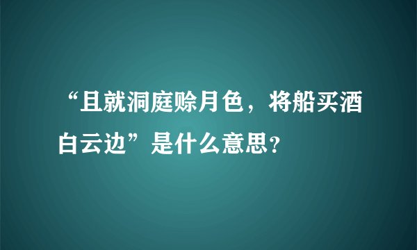 “且就洞庭赊月色，将船买酒白云边”是什么意思？