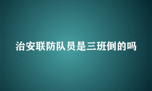 治安联防队员是三班倒的吗