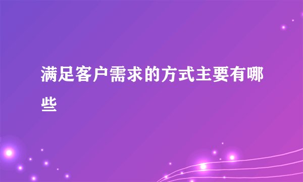 满足客户需求的方式主要有哪些