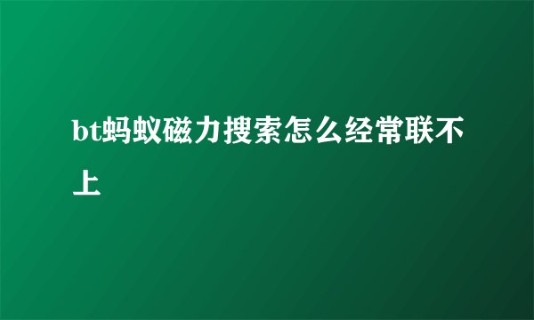 bt蚂蚁磁力搜索怎么经常联不上