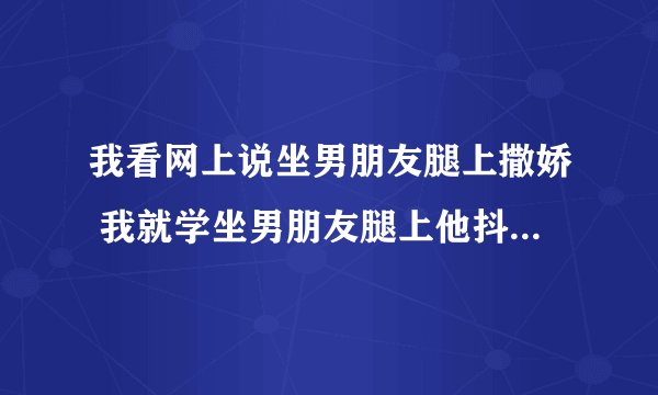 我看网上说坐男朋友腿上撒娇 我就学坐男朋友腿上他抖了一下说让我起来他腿疼受不了 是不是不爱我？