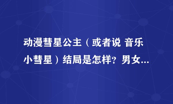 动漫彗星公主（或者说 音乐小彗星）结局是怎样？男女主怎样了？