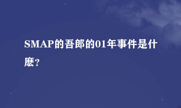 SMAP的吾郎的01年事件是什麽？